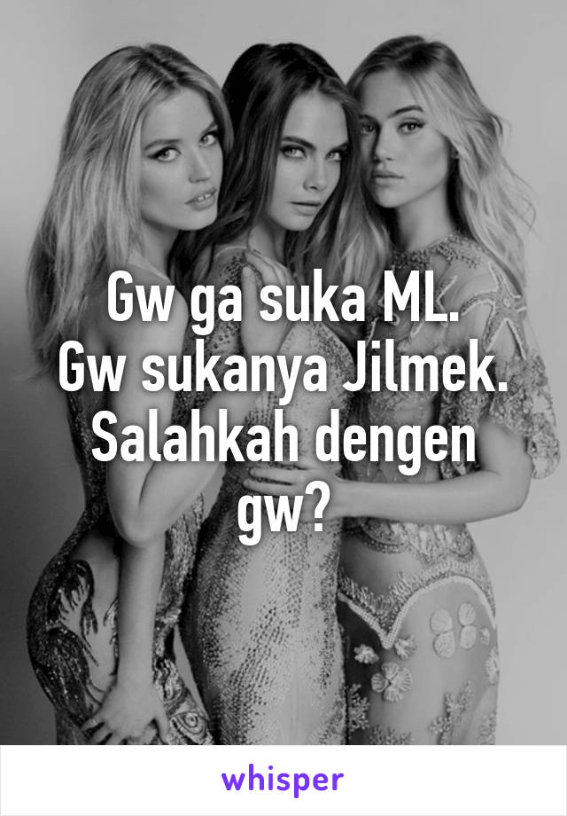 Gw ga suka ML.
Gw sukanya Jilmek.
Salahkah dengen gw?