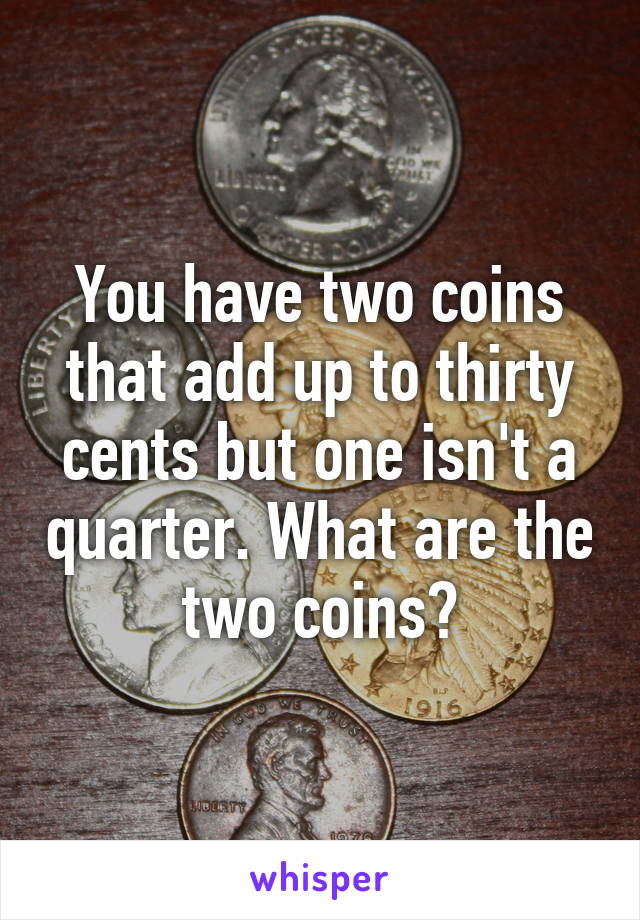 You have two coins that add up to thirty cents but one isn't a quarter. What are the two coins?