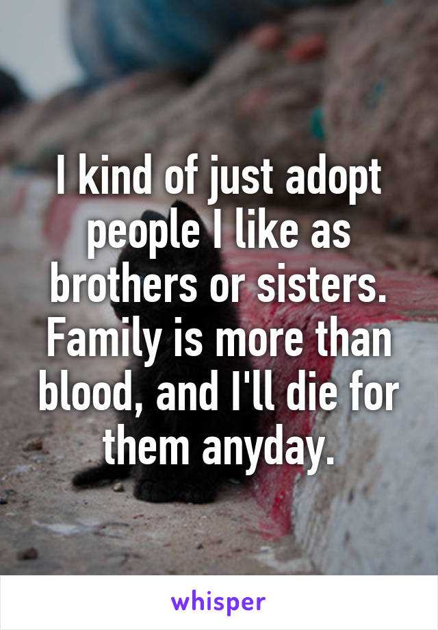 I kind of just adopt people I like as brothers or sisters. Family is more than blood, and I'll die for them anyday.