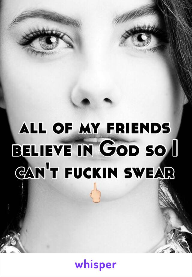 all of my friends believe in God so I can't fuckin swear 🖕🏻