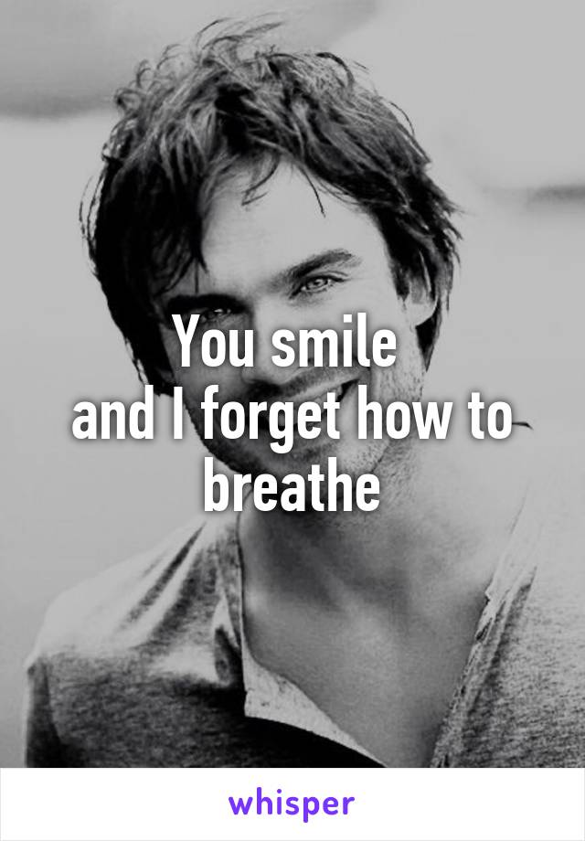 You smile 
and I forget how to breathe