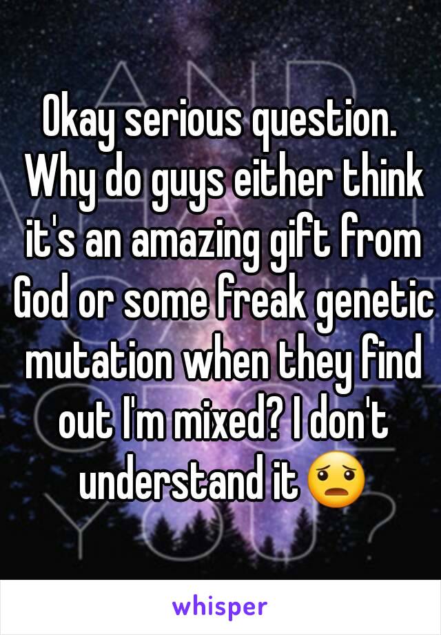 Okay serious question. Why do guys either think it's an amazing gift from God or some freak genetic mutation when they find out I'm mixed? I don't understand it😦