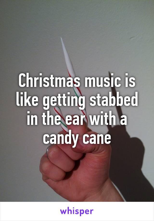 Christmas music is like getting stabbed in the ear with a candy cane