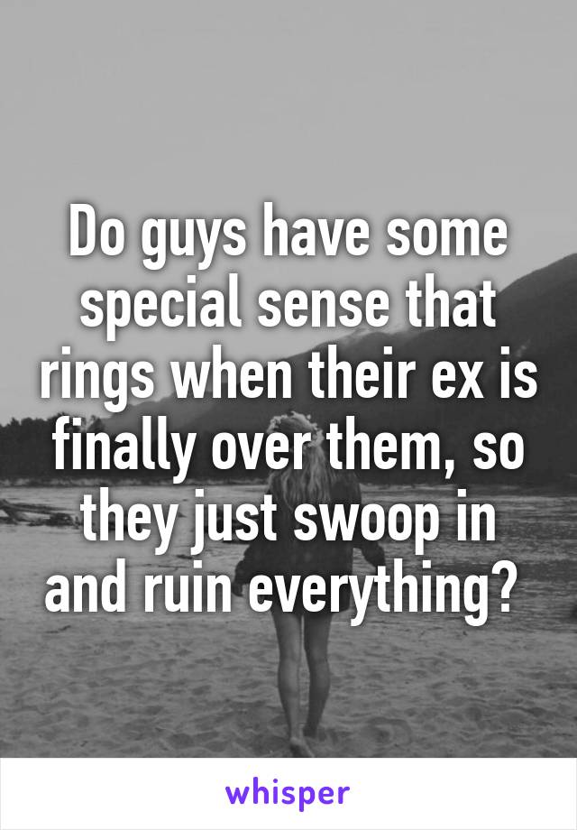 Do guys have some special sense that rings when their ex is finally over them, so they just swoop in and ruin everything? 