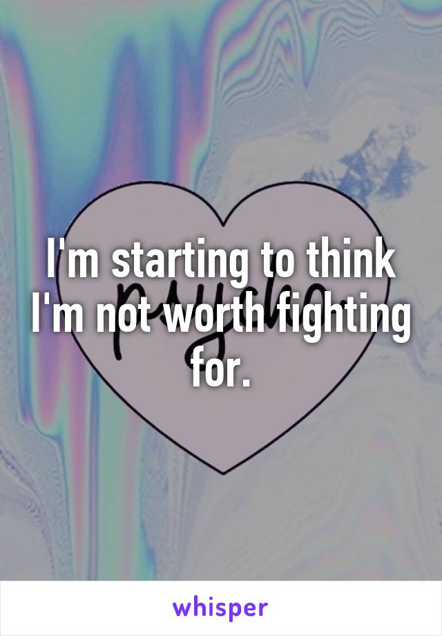 I'm starting to think I'm not worth fighting for.