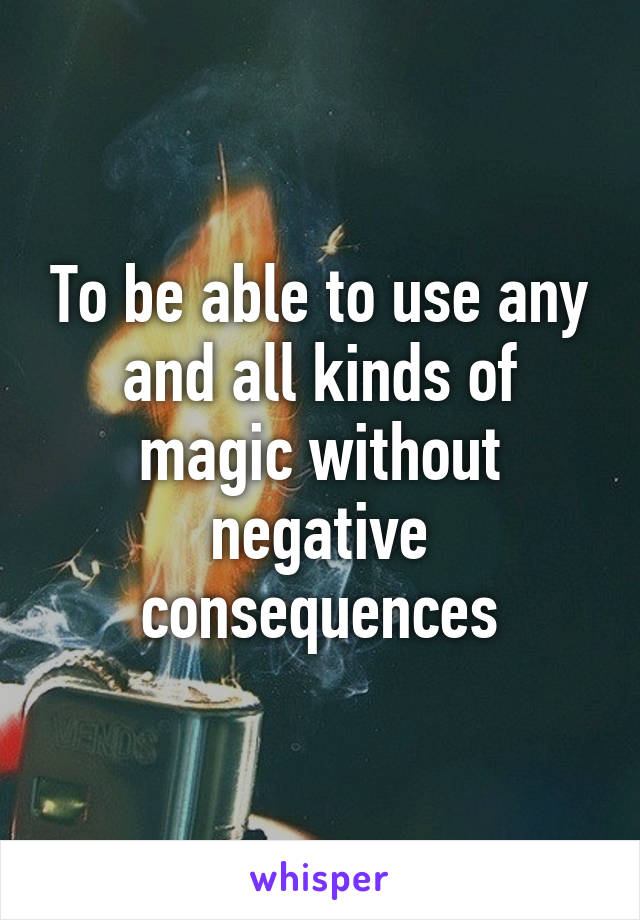 To be able to use any and all kinds of magic without negative consequences