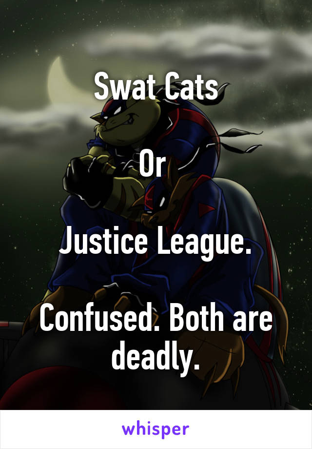 Swat Cats
 
Or 

Justice League.

Confused. Both are deadly.