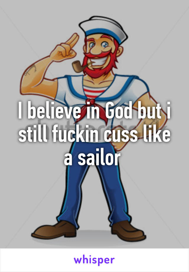 I believe in God but i still fuckin cuss like a sailor 