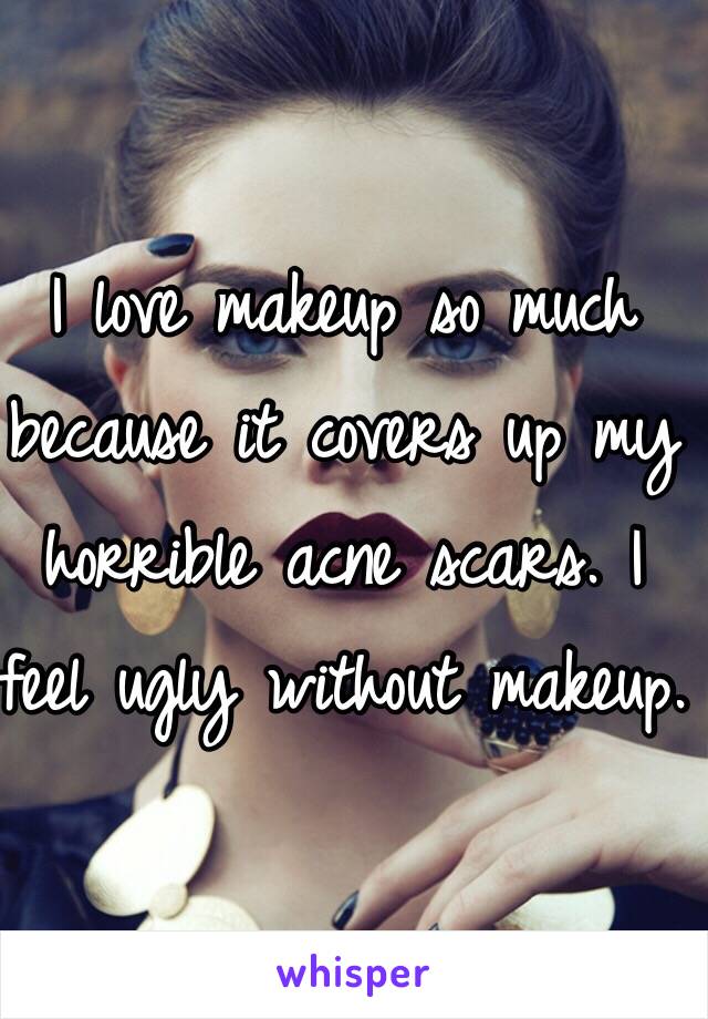 I love makeup so much because it covers up my horrible acne scars. I feel ugly without makeup.