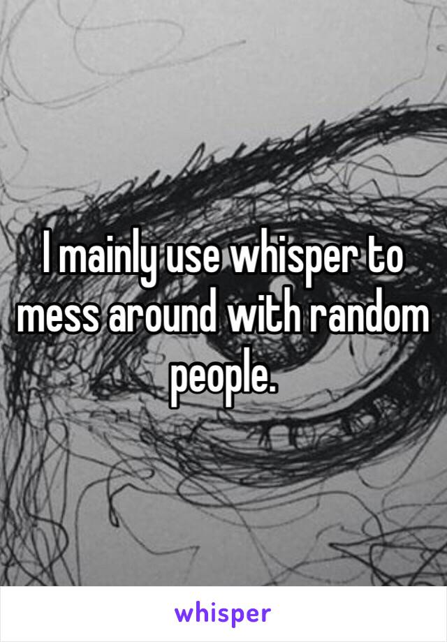 I mainly use whisper to mess around with random people.