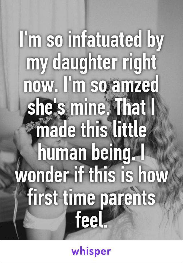 I'm so infatuated by my daughter right now. I'm so amzed she's mine. That I made this little human being. I wonder if this is how first time parents feel.