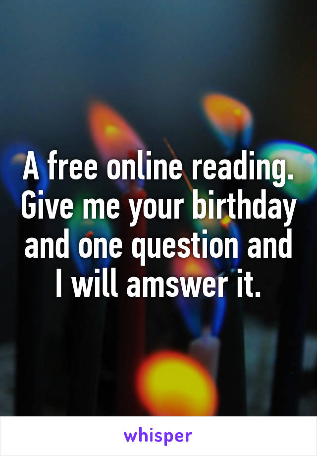 A free online reading. Give me your birthday and one question and I will amswer it.