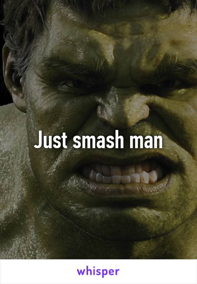 Just smash man