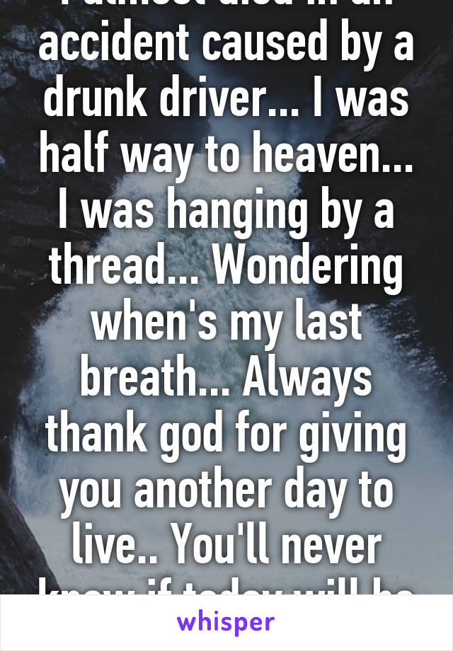 I almost died in an accident caused by a drunk driver... I was half way to heaven... I was hanging by a thread... Wondering when's my last breath... Always thank god for giving you another day to live.. You'll never know if today will be your last