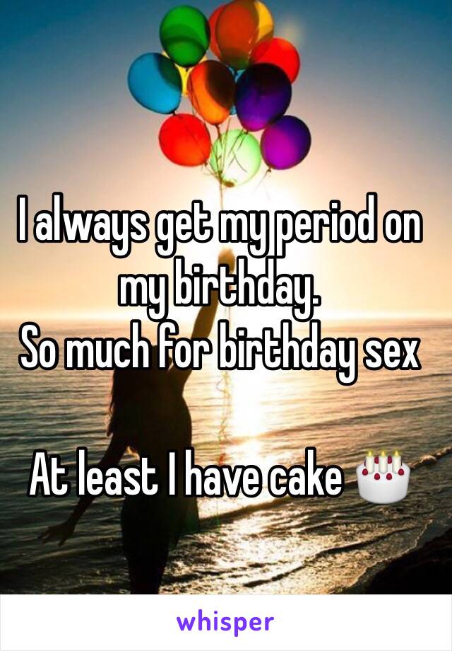 I always get my period on my birthday.
So much for birthday sex

At least I have cake 🎂