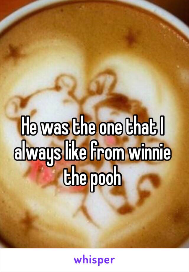 He was the one that I always like from winnie the pooh
