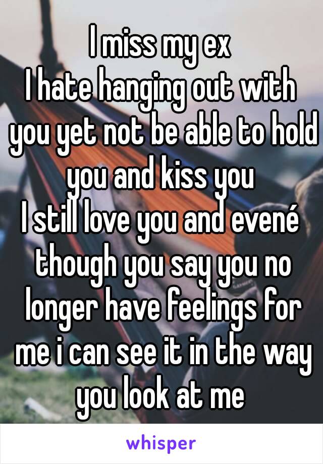 I miss my ex
I hate hanging out with you yet not be able to hold you and kiss you 
I still love you and evené though you say you no longer have feelings for me i can see it in the way you look at me 