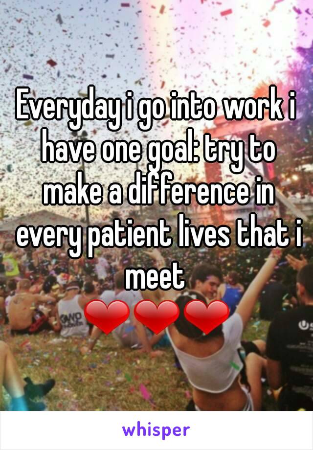 Everyday i go into work i have one goal: try to make a difference in every patient lives that i meet 
❤❤❤