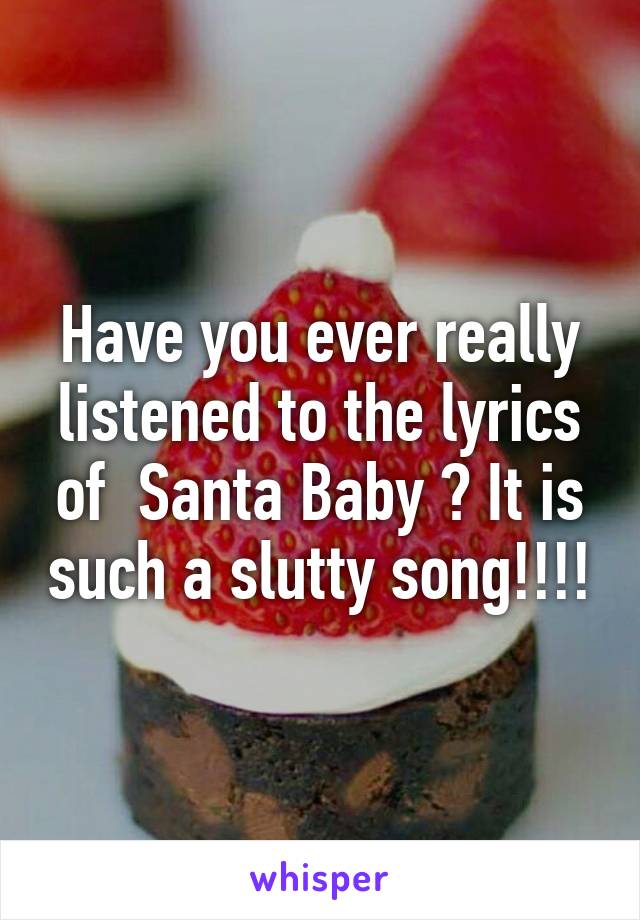 Have you ever really listened to the lyrics of  Santa Baby ? It is such a slutty song!!!!