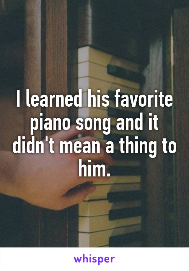 I learned his favorite piano song and it didn't mean a thing to him.