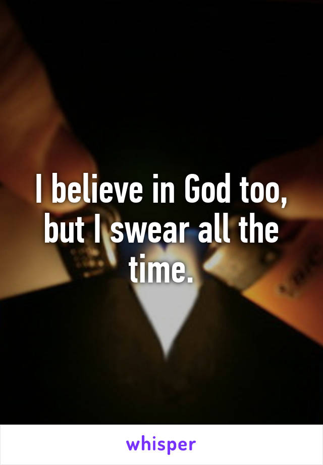 I believe in God too, but I swear all the time.