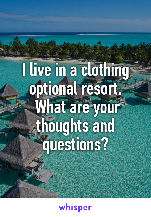 I live in a clothing optional resort.
 What are your thoughts and questions?