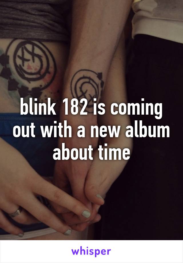 blink 182 is coming out with a new album about time