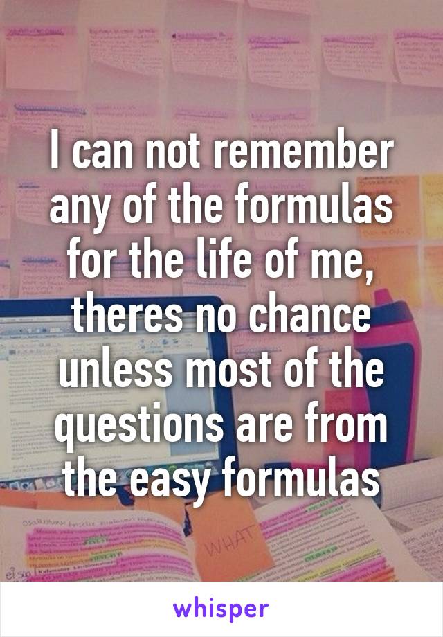 I can not remember any of the formulas for the life of me, theres no chance unless most of the questions are from the easy formulas