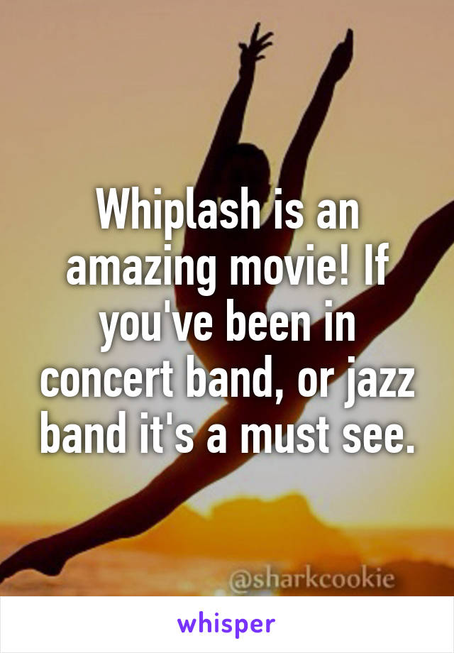 Whiplash is an amazing movie! If you've been in concert band, or jazz band it's a must see.