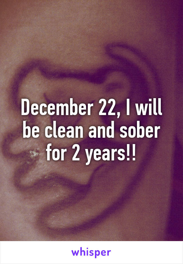 December 22, I will be clean and sober for 2 years!!