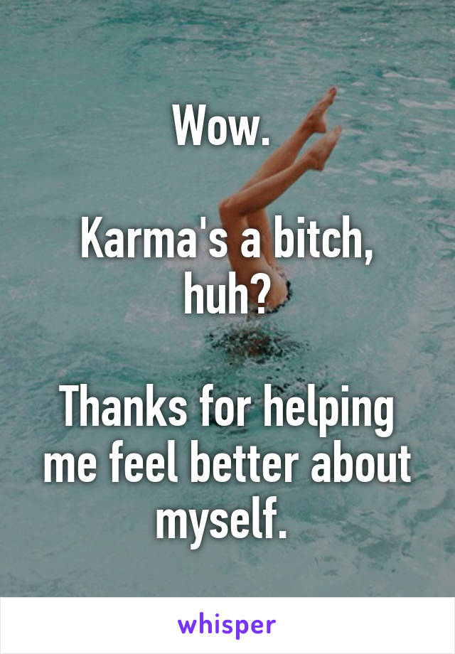 Wow. 

Karma's a bitch, huh?

Thanks for helping me feel better about myself. 