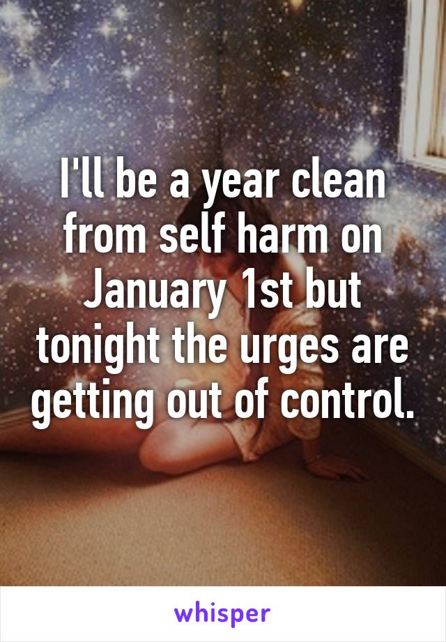 I'll be a year clean from self harm on January 1st but tonight the urges are getting out of control. 