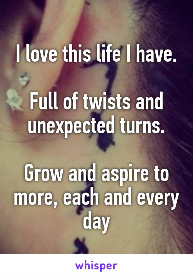 I love this life I have.

Full of twists and unexpected turns.

Grow and aspire to more, each and every day