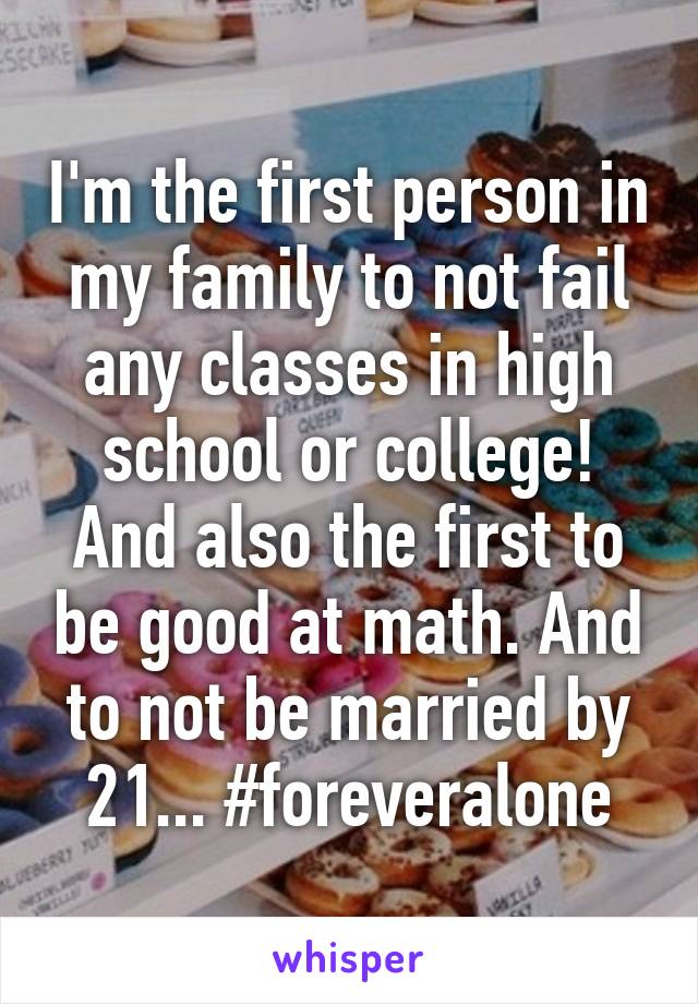 I'm the first person in my family to not fail any classes in high school or college! And also the first to be good at math. And to not be married by 21... #foreveralone
