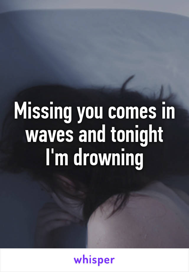 Missing you comes in waves and tonight I'm drowning