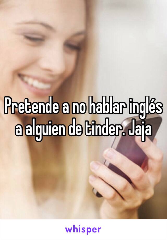 Pretende a no hablar inglés a alguien de tinder. Jaja
