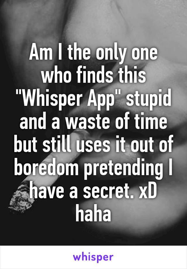 Am I the only one who finds this "Whisper App" stupid and a waste of time but still uses it out of boredom pretending I have a secret. xD haha