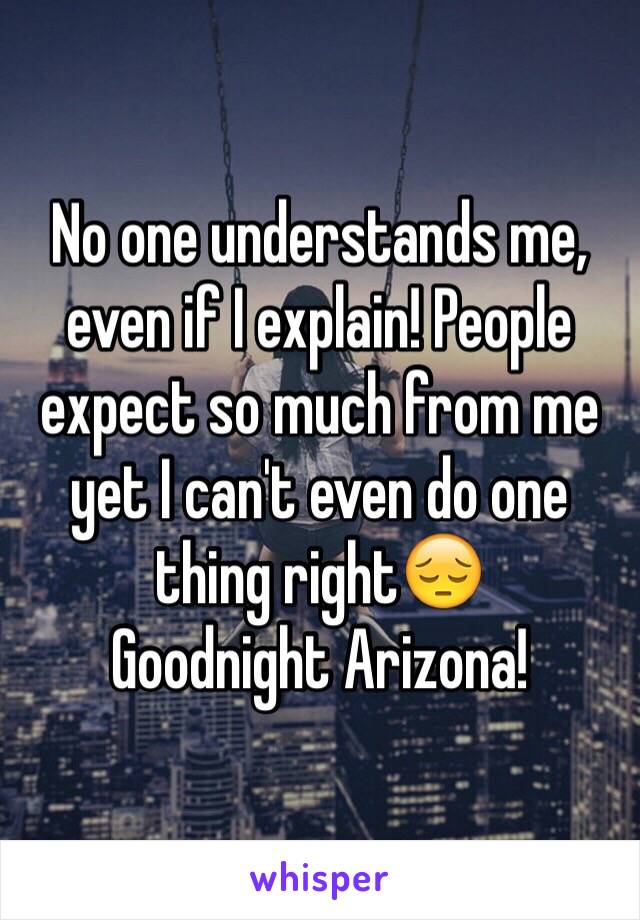 No one understands me, even if I explain! People expect so much from me yet I can't even do one thing right😔
Goodnight Arizona! 