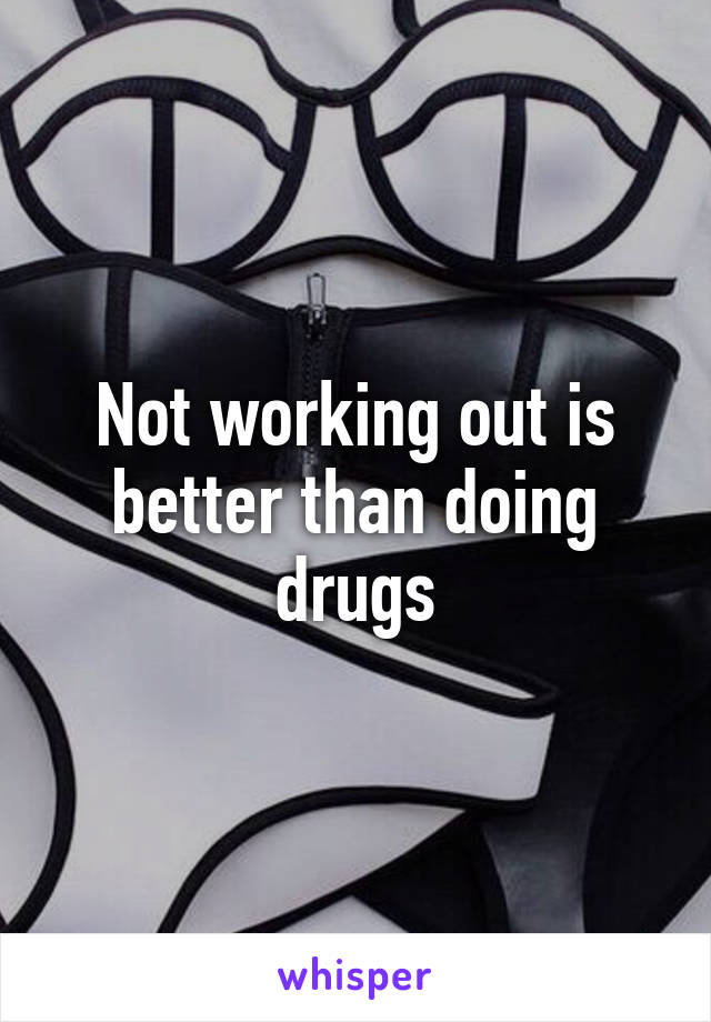 Not working out is better than doing drugs