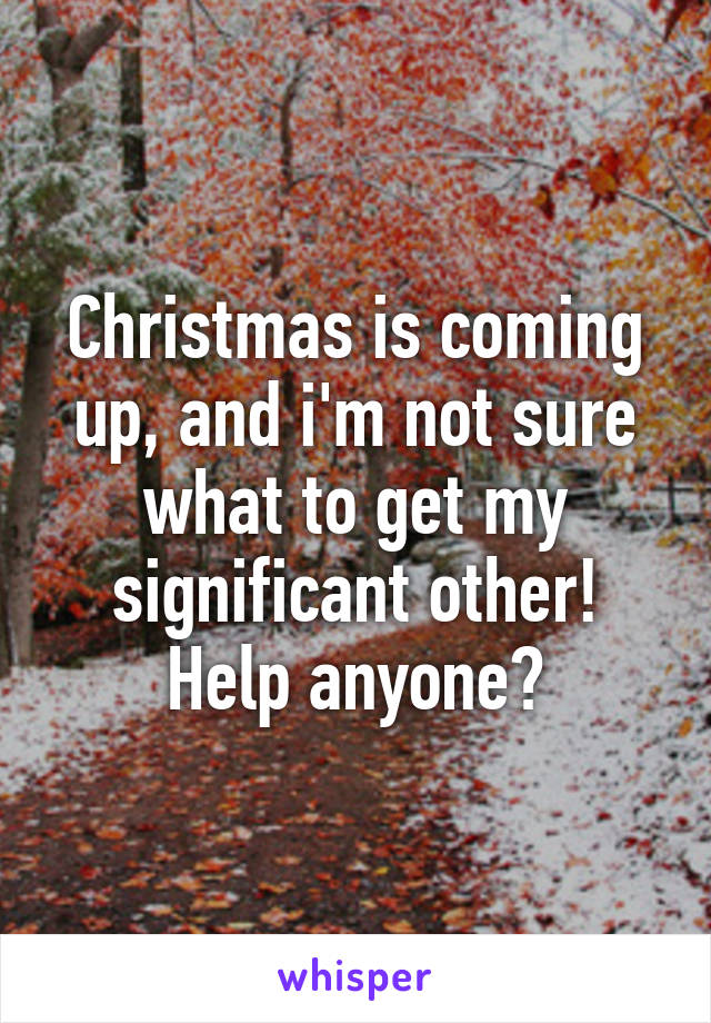 Christmas is coming up, and i'm not sure what to get my significant other! Help anyone?