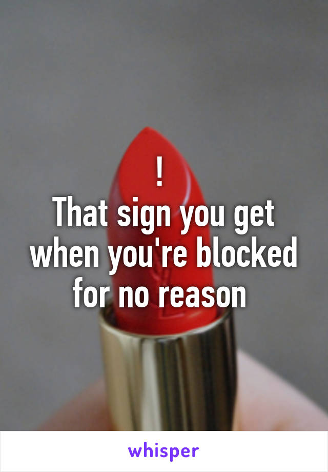 ! 
That sign you get when you're blocked for no reason 