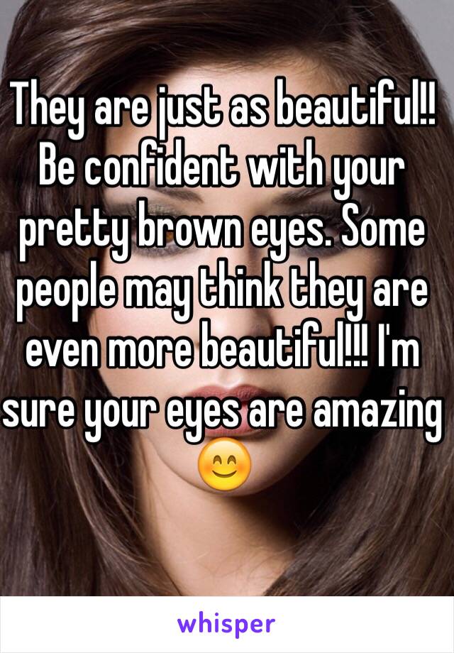 They are just as beautiful!! Be confident with your pretty brown eyes. Some people may think they are even more beautiful!!! I'm sure your eyes are amazing 😊