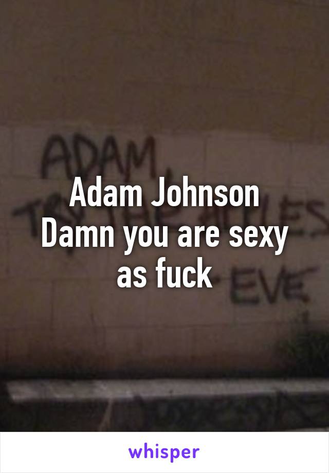 Adam Johnson
Damn you are sexy as fuck