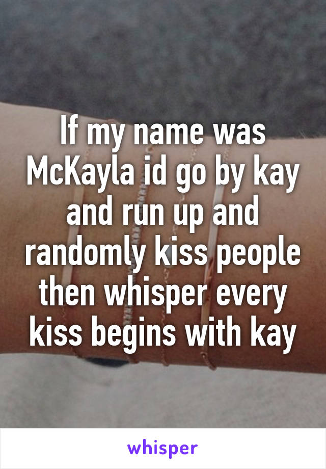 If my name was McKayla id go by kay and run up and randomly kiss people then whisper every kiss begins with kay