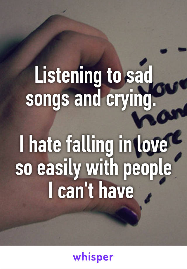 Listening to sad songs and crying. 

I hate falling in love so easily with people I can't have 