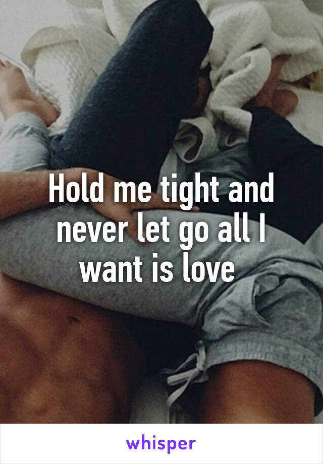 Hold me tight and never let go all I want is love 