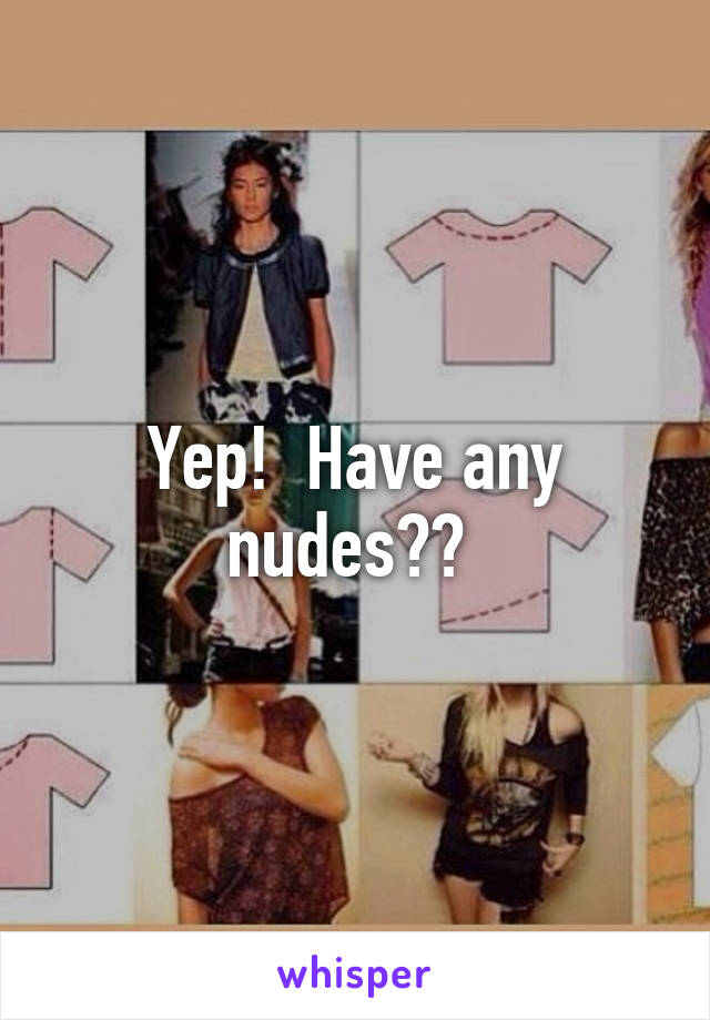 Yep!  Have any nudes?? 