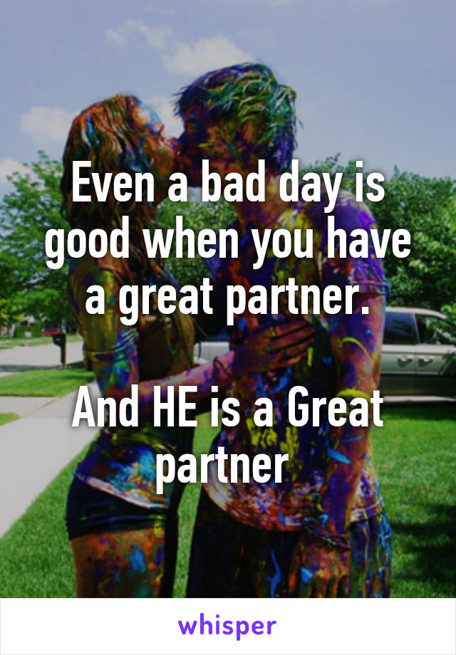 Even a bad day is good when you have a great partner.

And HE is a Great partner 