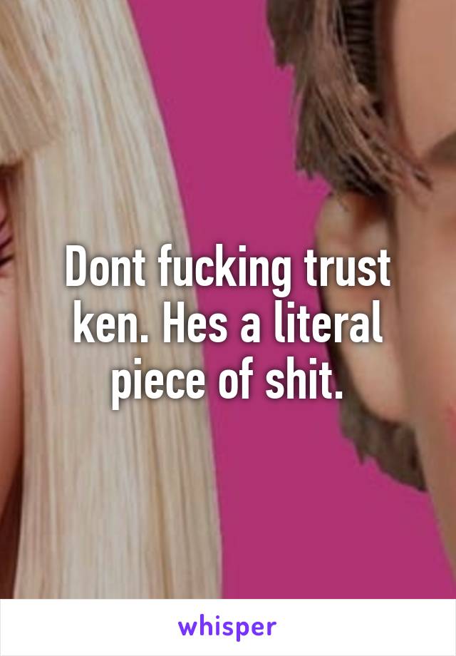 Dont fucking trust ken. Hes a literal piece of shit.