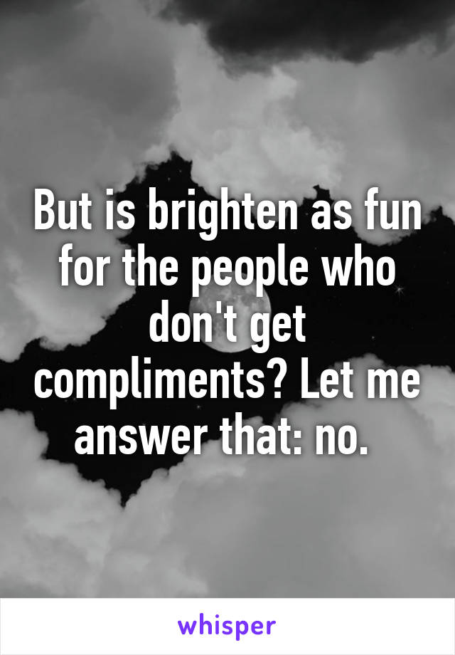 But is brighten as fun for the people who don't get compliments? Let me answer that: no. 